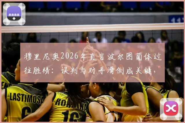 穆里尼奥2026年直言波尔图葡体过往胜绩：误判与对手滑倒成关键，回顾葡萄牙国家德比争议历史