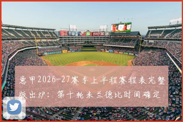 意甲2026-27赛季上半程赛程表完整版出炉:第十轮米兰德比时间确定,附关键比赛日期与看点分析