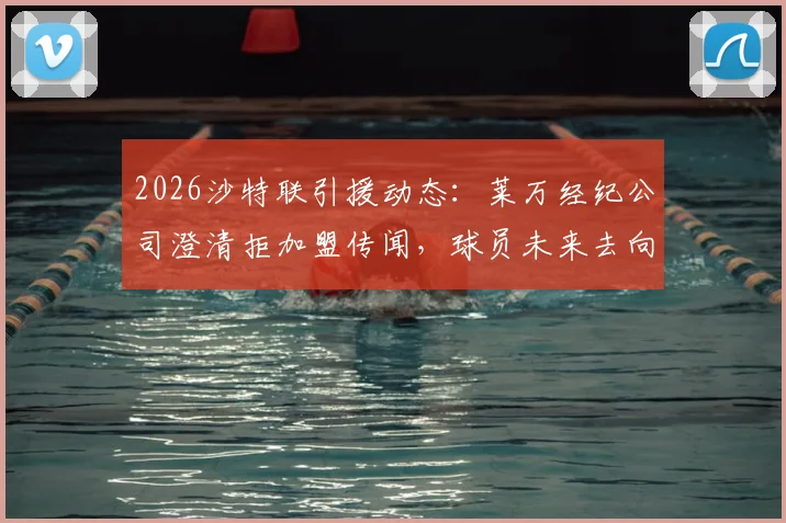 2026沙特联引援动态：莱万经纪公司澄清拒加盟传闻，球员未来去向成焦点