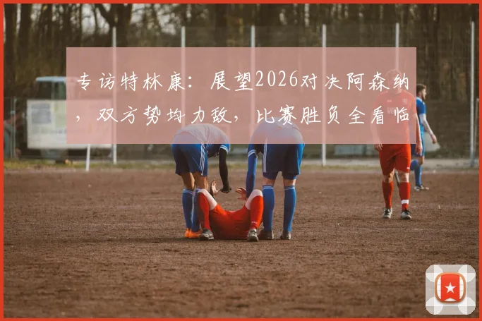 专访特林康：展望2026对决阿森纳，双方势均力敌，比赛胜负全看临场发挥！