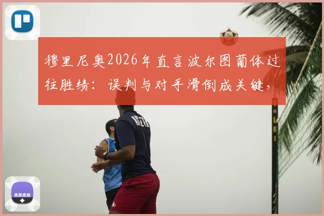 穆里尼奥2026年直言波尔图葡体过往胜绩：误判与对手滑倒成关键，回顾葡萄牙国家德比争议历史