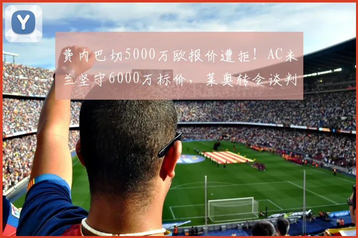 费内巴切5000万欧报价遭拒！AC米兰坚守6000万标价，莱奥转会谈判陷入僵局