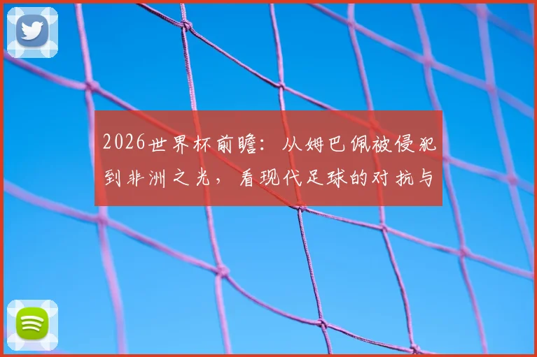 2026世界杯前瞻：从姆巴佩被侵犯到非洲之光，看现代足球的对抗与纯粹魅力