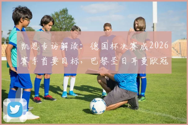 凯恩专访解读：德国杯决赛成2026赛季首要目标，巴黎圣日耳曼欧冠前景如何？