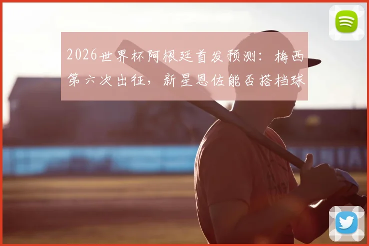 2026世界杯阿根廷首发预测：梅西第六次出征，新星恩佐能否搭档球王引爆进攻线？