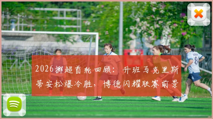 2026挪超首轮回顾：升班马克里斯蒂安松爆冷胜，博德闪耀联赛前景与交锋历史解析