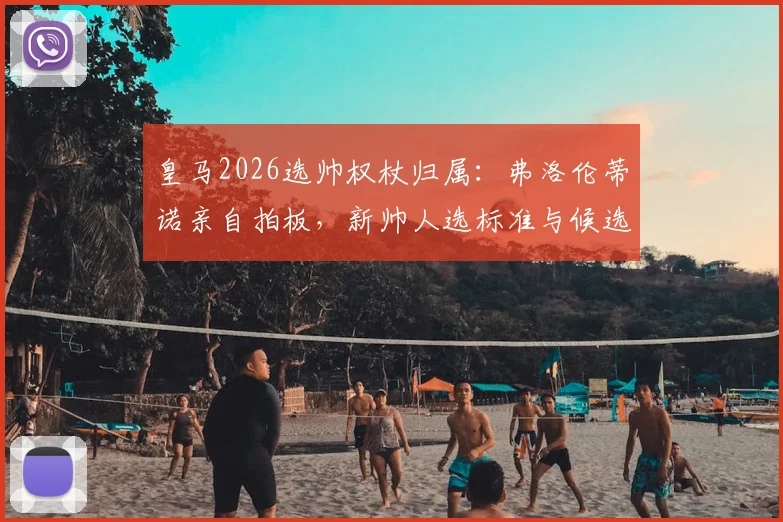 皇马2026选帅权杖归属：弗洛伦蒂诺亲自拍板，新帅人选标准与候选名单深度追踪