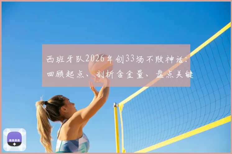 西班牙队2026年创33场不败神话:回顾起点、剖析含金量、盘点关键战役与核心阵容