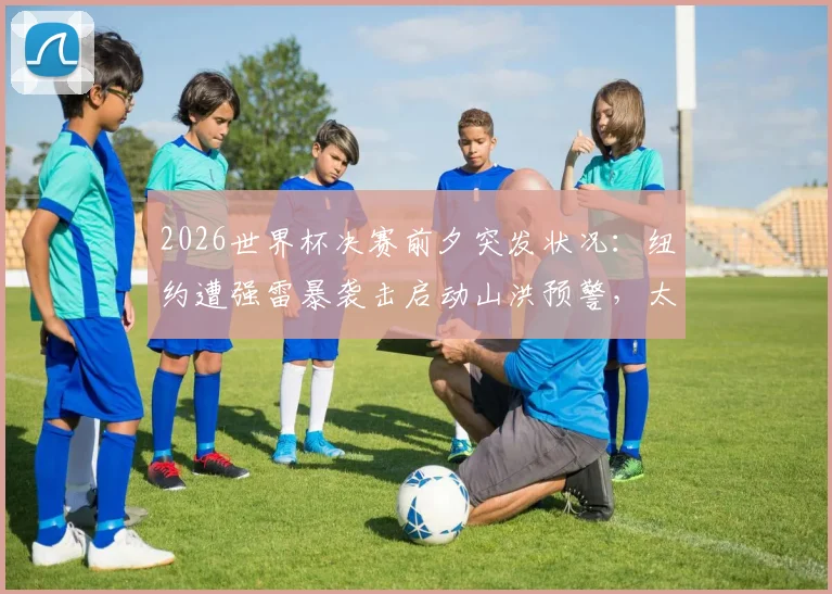2026世界杯决赛前夕突发状况：纽约遭强雷暴袭击启动山洪预警，太阳报报道引关注
