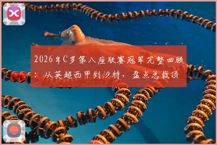 2026年C罗第八座联赛冠军完整回顾：从英超西甲到沙特，盘点总裁顶级联赛奖杯全记录