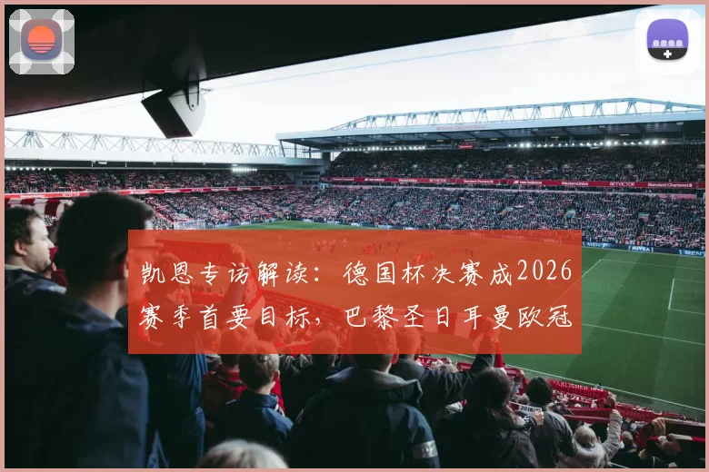 凯恩专访解读:德国杯决赛成2026赛季首要目标,巴黎圣日耳曼欧冠前景如何?