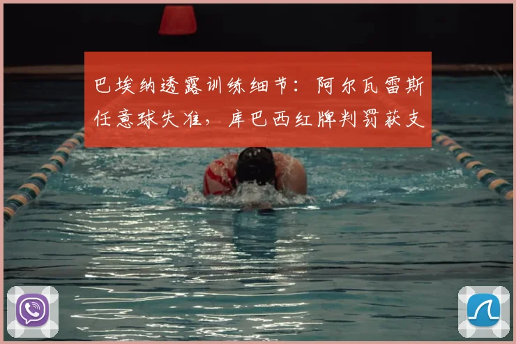 巴埃纳透露训练细节:阿尔瓦雷斯任意球失准,库巴西红牌判罚获支持,球员争议事件深度剖析