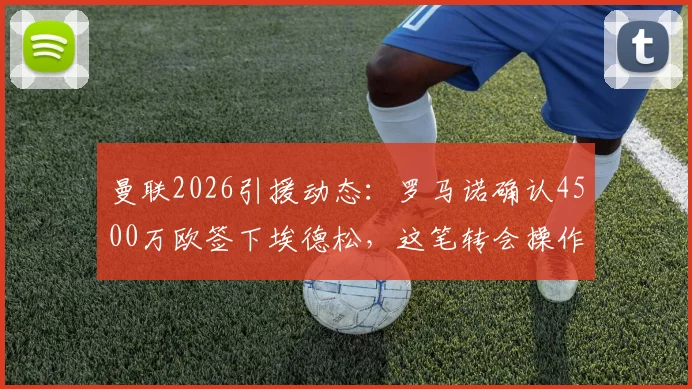 曼联2026引援动态：罗马诺确认4500万欧签下埃德松，这笔转会操作值吗？红魔球迷热议交易细节