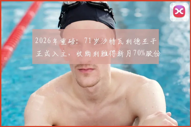 2026年重磅：71岁沙特瓦利德王子正式入主，收购利雅得新月70%股份将如何改变亚洲足坛格局？