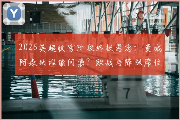 2026英超收官阶段终极悬念：曼城阿森纳谁能问鼎？欧战与降级席位争夺全面解析