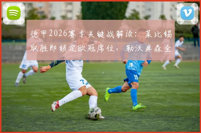 德甲2026赛季关键战解读:莱比锡取胜即锁定欧冠席位,勒沃库森全力冲击前四排名