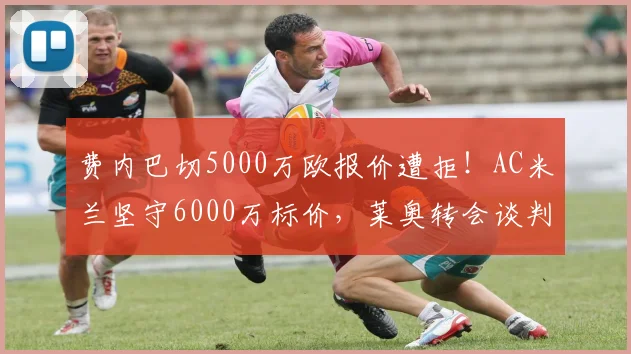 费内巴切5000万欧报价遭拒！AC米兰坚守6000万标价，莱奥转会谈判陷入僵局