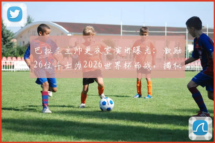 巴拉圭主帅更衣室演讲曝光：激励26位斗士为2026世界杯而战，揭秘其塑造球队传奇的独特领导哲学