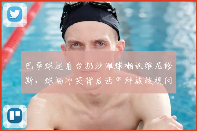 巴萨球迷看台扔沙滩球嘲讽维尼修斯,球场冲突背后西甲种族歧视问题引深思