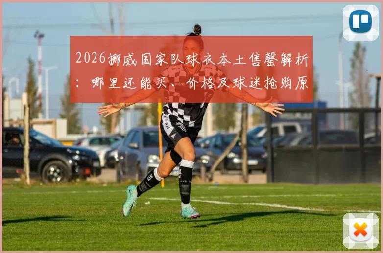 2026挪威国家队球衣本土售罄解析：哪里还能买、价格及球迷抢购原因全知道
