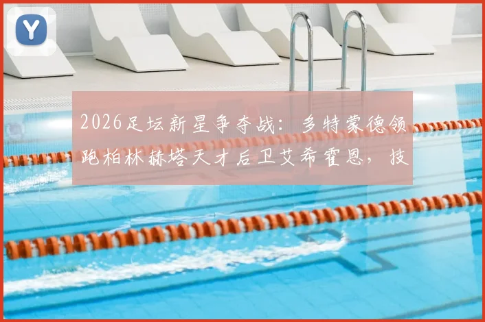 2026足坛新星争夺战：多特蒙德领跑柏林赫塔天才后卫艾希霍恩，技术特点与转会前景全解析
