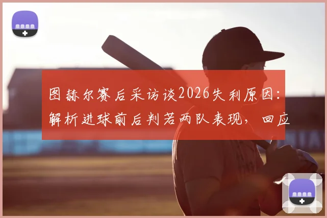 图赫尔赛后采访谈2026失利原因：解析进球前后判若两队表现，回应战术部署质疑