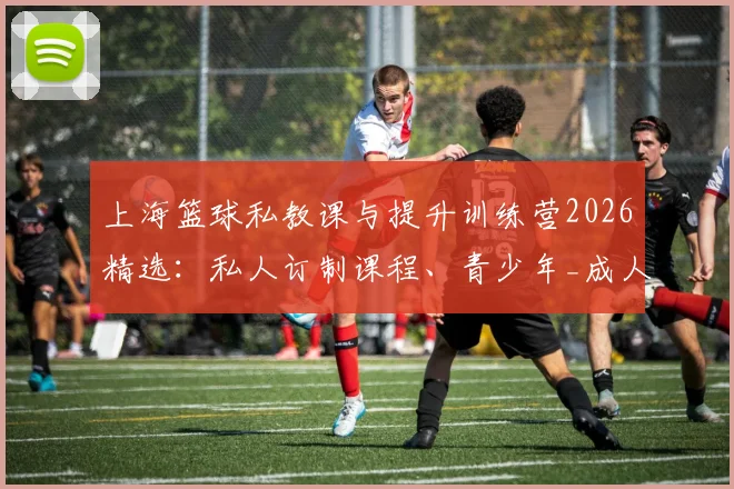 上海篮球私教课与提升训练营2026精选:私人订制课程、青少年_成人训练价格与机构对比指南