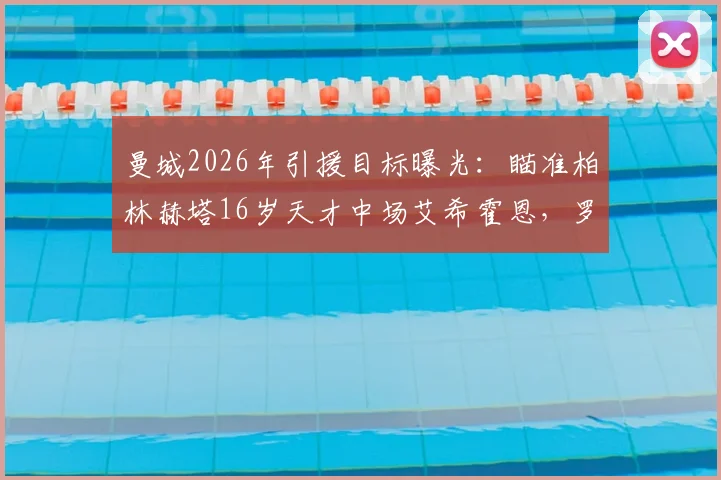 曼城2026年引援目标曝光：瞄准柏林赫塔16岁天才中场艾希霍恩，罗马诺独家透露转会意向与球员技术特点分析
