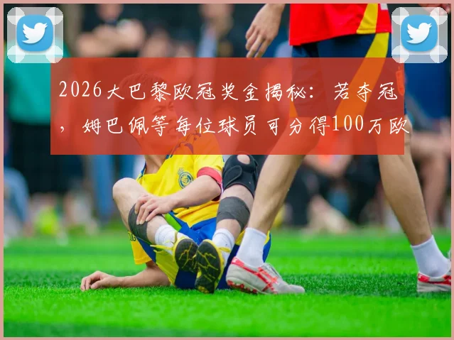 2026大巴黎欧冠奖金揭秘:若夺冠,姆巴佩等每位球员可分得100万欧,附欧冠冠军奖金分配全览
