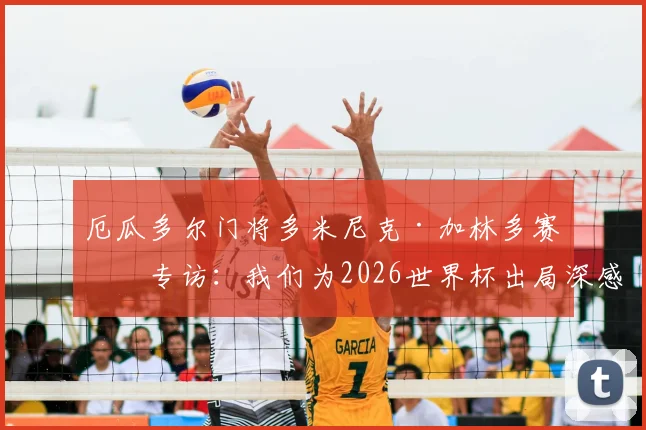 厄瓜多尔门将多米尼克·加林多赛后专访：我们为2026世界杯出局深感痛苦，全队已进行深度复盘总结