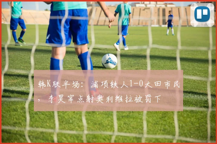 韩K联半场：浦项铁人1-0大田市民，李昊宰点射奥利维拉被罚下