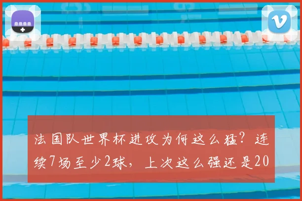 法国队世界杯进攻为何这么猛?连续7场至少2球,上次这么强还是2026年前!