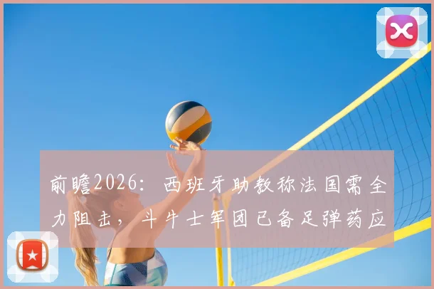 前瞻2026：西班牙助教称法国需全力阻击，斗牛士军团已备足弹药应对最强挑战