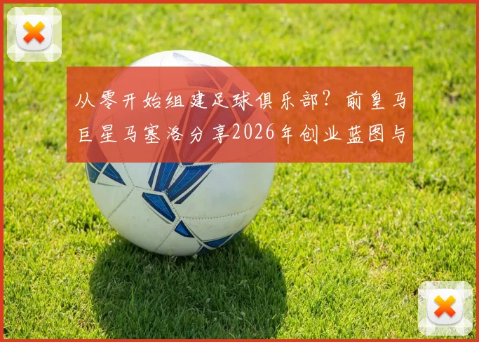 从零开始组建足球俱乐部？前皇马巨星马塞洛分享2026年创业蓝图与实战步骤