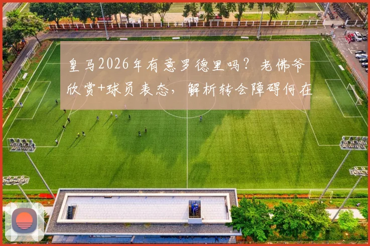 皇马2026年有意罗德里吗?老佛爷欣赏+球员表态,解析转会障碍何在