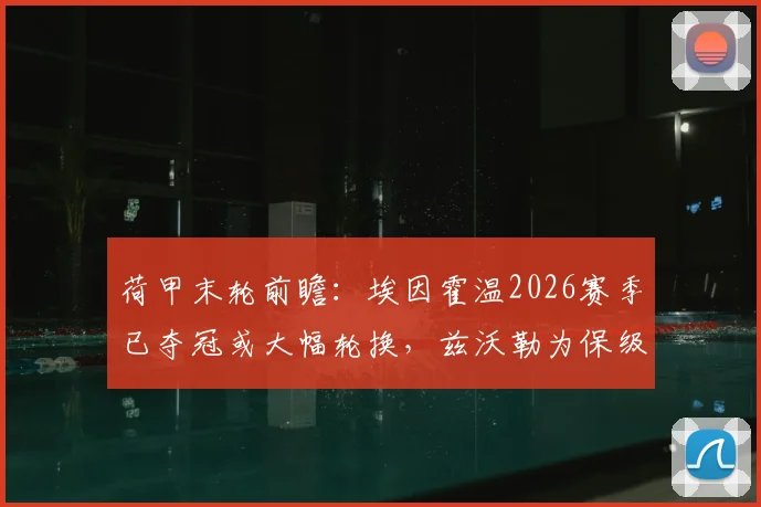 荷甲末轮前瞻：埃因霍温2026赛季已夺冠或大幅轮换，兹沃勒为保级死磕，战意对比悬殊