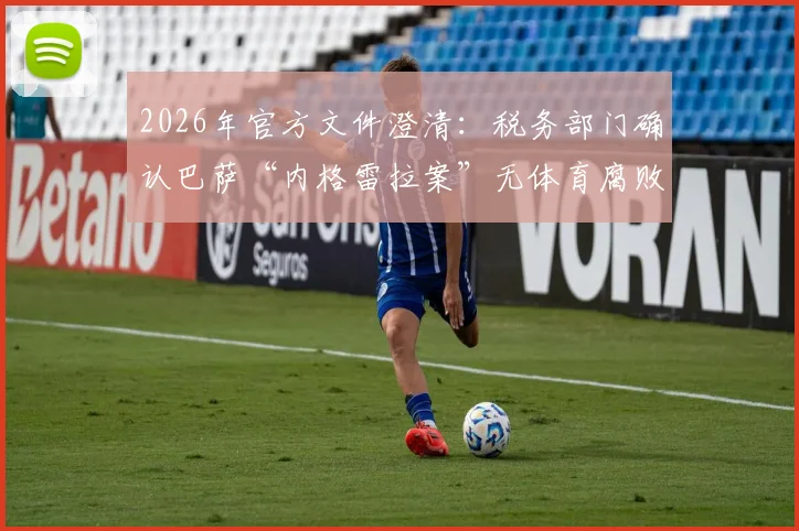 2026年官方文件澄清:税务部门确认巴萨“内格雷拉案”无体育腐败证据,球迷最关心的五大疑问解答