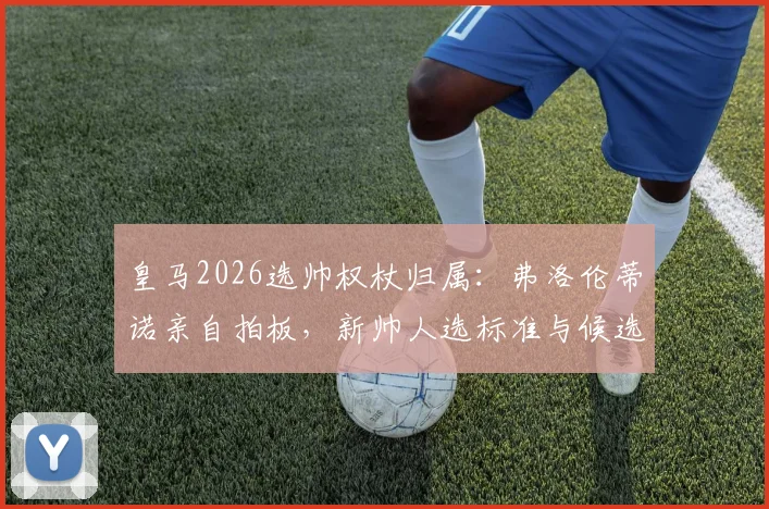 皇马2026选帅权杖归属：弗洛伦蒂诺亲自拍板，新帅人选标准与候选名单深度追踪