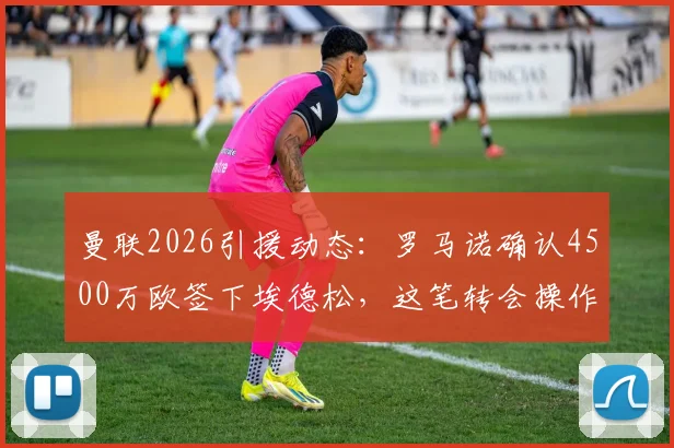 曼联2026引援动态：罗马诺确认4500万欧签下埃德松，这笔转会操作值吗？红魔球迷热议交易细节