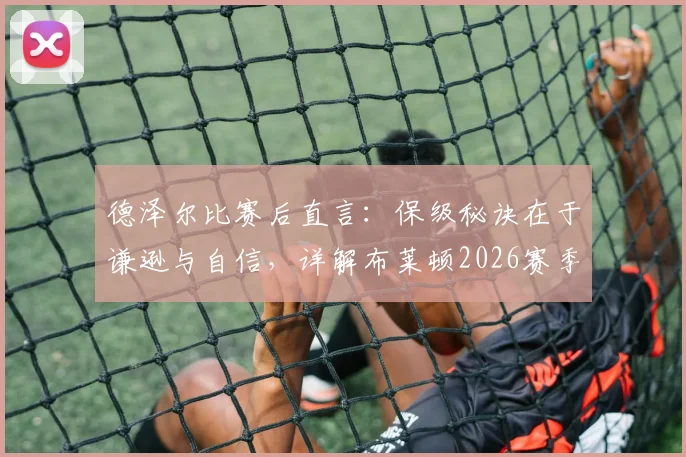 德泽尔比赛后直言：保级秘诀在于谦逊与自信，详解布莱顿2026赛季成功保级关键要素