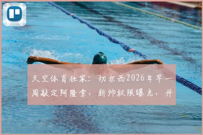 天空体育独家：切尔西2026年早一周敲定阿隆索，新帅权限曝光，并非绝对控制