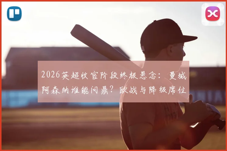 2026英超收官阶段终极悬念：曼城阿森纳谁能问鼎？欧战与降级席位争夺全面解析