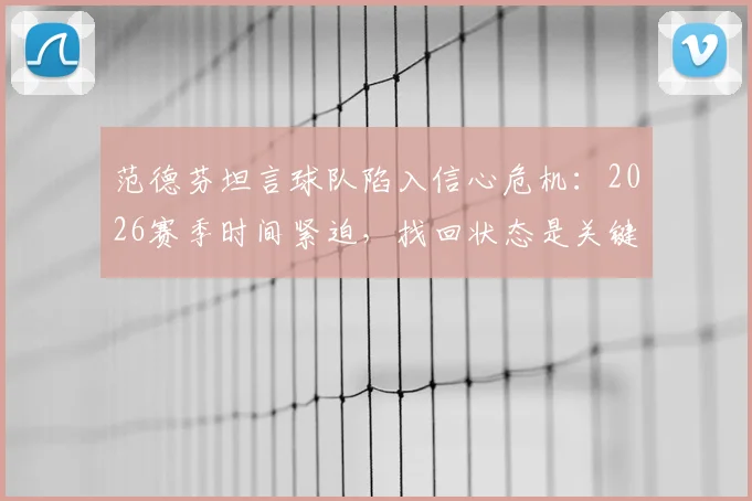范德芬坦言球队陷入信心危机：2026赛季时间紧迫，找回状态是关键出路