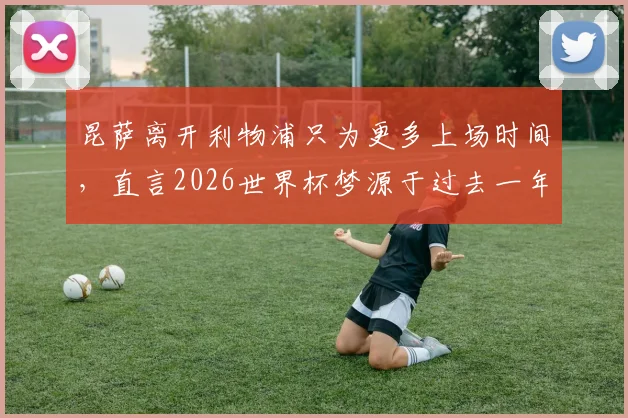 昆萨离开利物浦只为更多上场时间，直言2026世界杯梦源于过去一年不懈奋斗