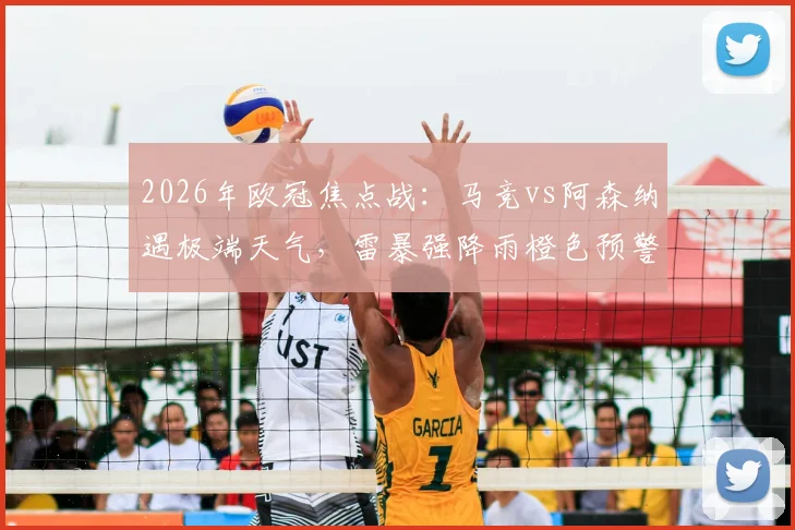2026年欧冠焦点战：马竞vs阿森纳遇极端天气，雷暴强降雨橙色预警下的观赛与比赛指南