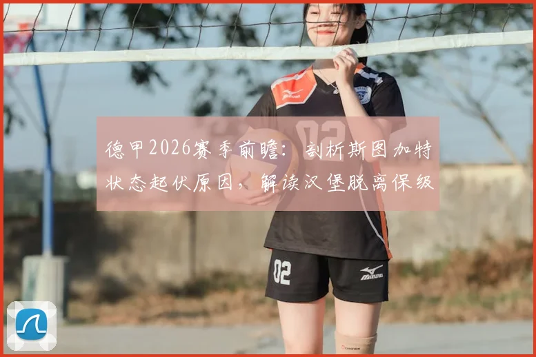 德甲2026赛季前瞻：剖析斯图加特状态起伏原因，解读汉堡脱离保级区的关键战役与前景