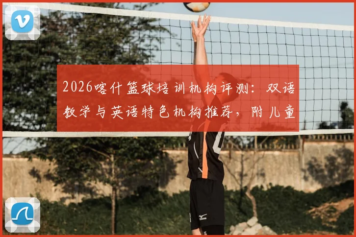 2026喀什篮球培训机构评测：双语教学与英语特色机构推荐，附儿童_青少年培训班价格指南