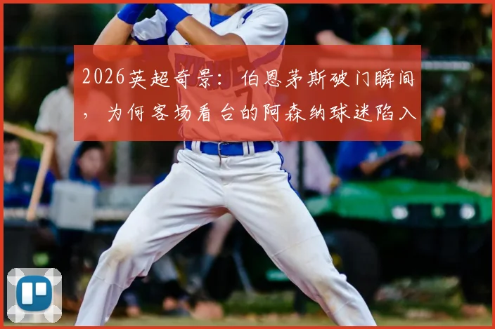 2026英超奇景：伯恩茅斯破门瞬间，为何客场看台的阿森纳球迷陷入疯狂庆祝？现场视频全记录