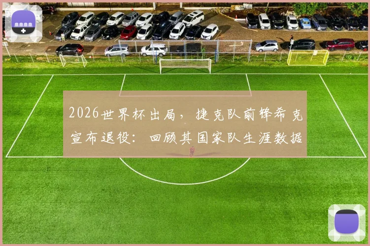 2026世界杯出局，捷克队前锋希克宣布退役：回顾其国家队生涯数据与对球队未来影响