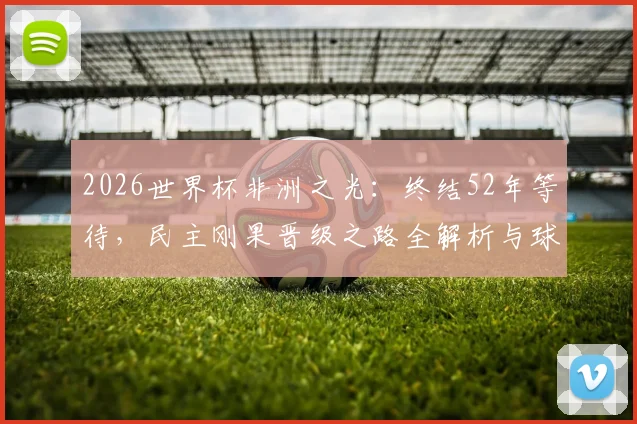 2026世界杯非洲之光：终结52年等待，民主刚果晋级之路全解析与球队前景展望